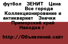 1.1) футбол : ЗЕНИТ › Цена ­ 499 - Все города Коллекционирование и антиквариат » Значки   . Приморский край,Находка г.